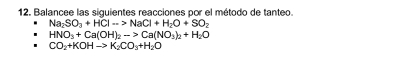 Balancee las siguientes reacciones por el método de tanteo.
Na_2SO_3+HClto NaCl+H_2O+SO_2
HNO_3+Ca(OH)_2to Ca(NO_3)_2+H_2O
CO_2+KOHto K_2CO_3+H_2O