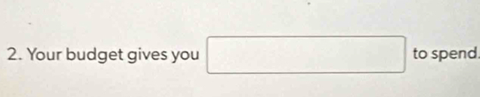 Your budget gives you □ to spend.