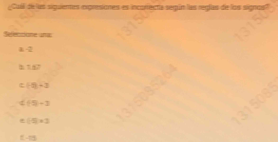 Cuál de las siguientes expresiones es incorrecta según las reglas de los signos?
Seleccione una

m 1 overline □ 
(-5)-3
(-5)/ 3
(-5):3
-15