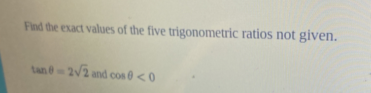 Find the exact values of the five trigonometric ratios not given.
tan θ =2sqrt(2) and cos θ <0</tex>