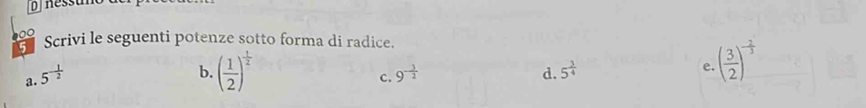 Scrivi le seguenti potenze sotto forma di radice. 
a. 5^(-frac 1)2
b. ( 1/2 )^ 1/2  9^(-frac 3)2 d. 5^(frac 3)4
e. ( 3/2 )^- 2/3 
c.