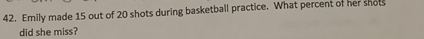 Emily made 15 out of 20 shots during basketball practice. What percent of her shots 
did she miss?