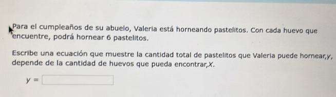 Para el cumpleaños de su abuelo, Valeria está horneando pastelitos. Con cada huevo que 
encuentre, podrá hornear 6 pastelitos. 
Escribe una ecuación que muestre la cantidad total de pastelitos que Valeria puede hornear, y, 
depende de la cantidad de huevos que pueda encontrar, X.
y=□