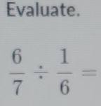 Evaluate.
 6/7 /  1/6 =