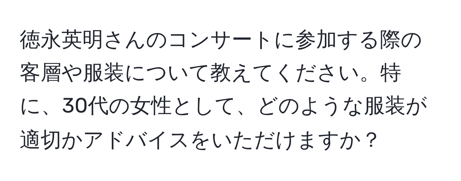 徳永英明さんのコンサートに参加する際の客層や服装について教えてください。特に、30代の女性として、どのような服装が適切かアドバイスをいただけますか？