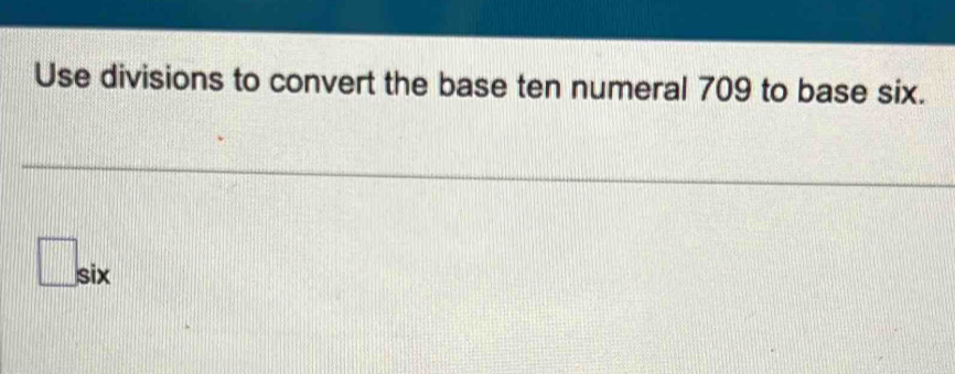 Use divisions to convert the base ten numeral 709 to base six.
□ six