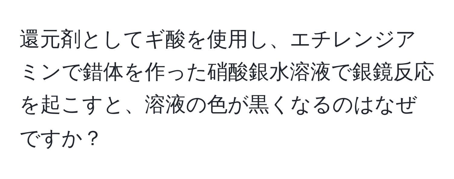 還元剤としてギ酸を使用し、エチレンジアミンで錯体を作った硝酸銀水溶液で銀鏡反応を起こすと、溶液の色が黒くなるのはなぜですか？