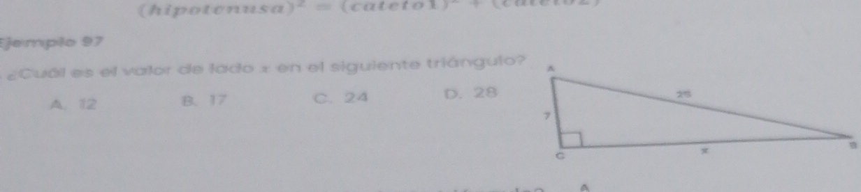 (hipotenus s(a)^2= (catetos ()^sim ? 
Ejemplo 97
¿Cuál es el valor de lado x en el siguiente triángulo?
A. 12 B. 17 C. 24 D. 28