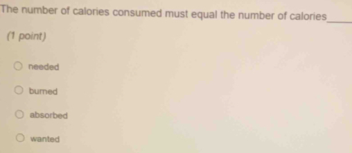 The number of calories consumed must equal the number of calories
_
(1 point)
needed
burned
absorbed
wanted