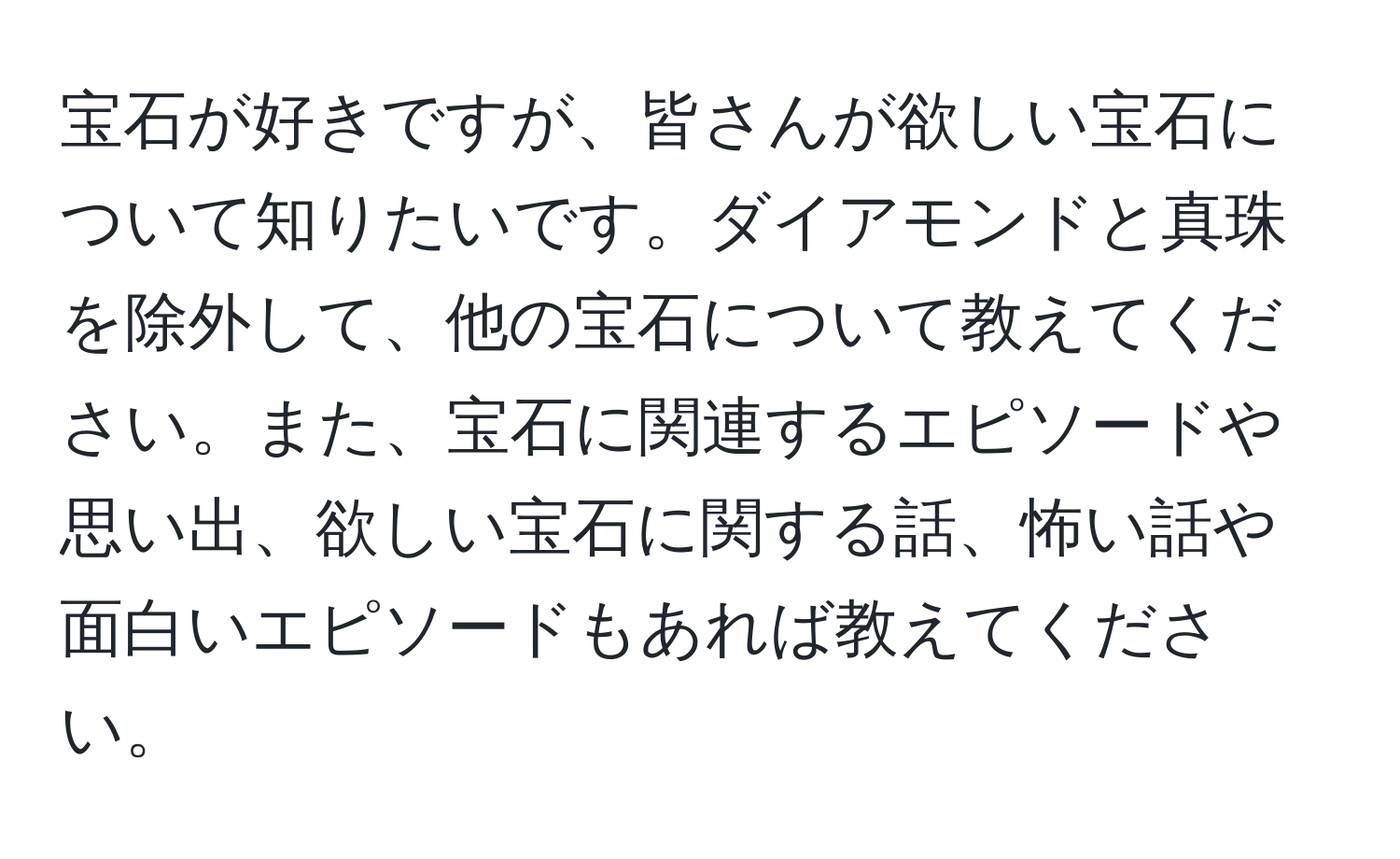 宝石が好きですが、皆さんが欲しい宝石について知りたいです。ダイアモンドと真珠を除外して、他の宝石について教えてください。また、宝石に関連するエピソードや思い出、欲しい宝石に関する話、怖い話や面白いエピソードもあれば教えてください。