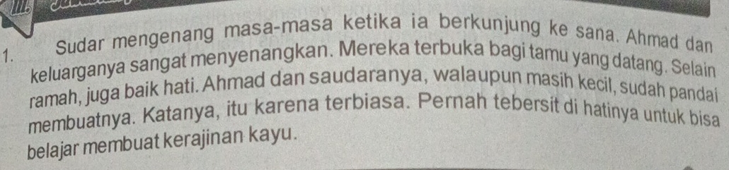 Sudar mengenang masa-masa ketika ia berkunjung ke sana. Ahmad dan 
keluarganya sangat menyenangkan. Mereka terbuka bagi tamu yang datang. Selain 
ramah, juga baik hati. Ahmad dan saudaranya, walaupun masih kecil, sudah pandai 
membuatnya. Katanya, itu karena terbiasa. Pernah tebersit di hatinya untuk bisa 
belajar membuat kerajinan kayu.