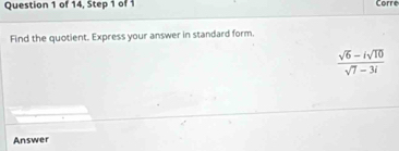 of 14, Step 1 of 1 Corre 
Find the quotient. Express your answer in standard form.
 (sqrt(6)-isqrt(10))/sqrt(7)-3i 
Answer