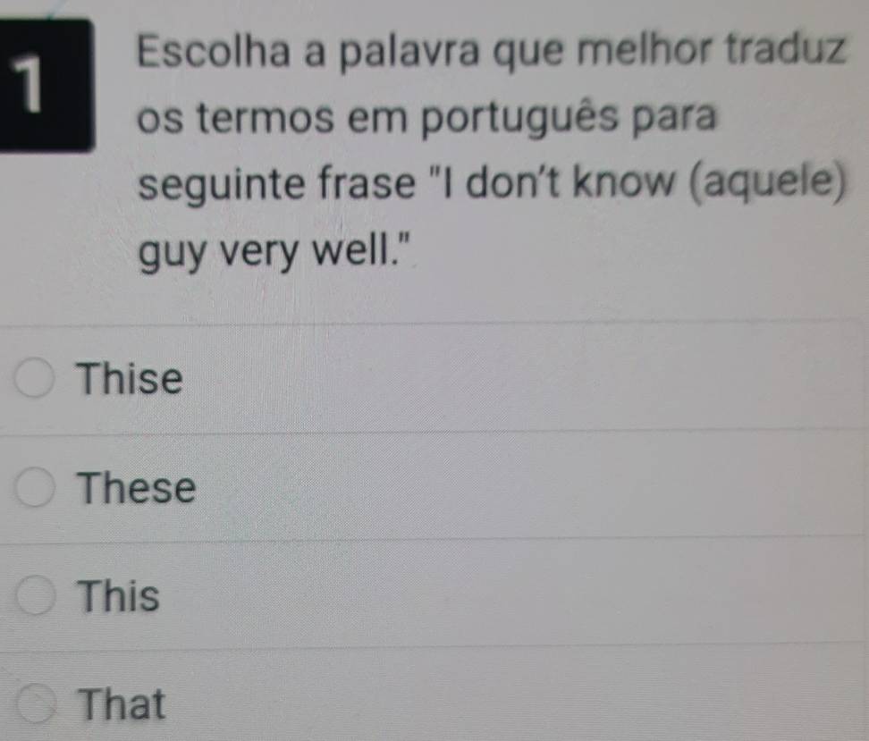 Escolha a palavra que melhor traduz
os termos em português para
seguinte frase "I don’t know (aquele)
guy very well."
Thise
These
This
That