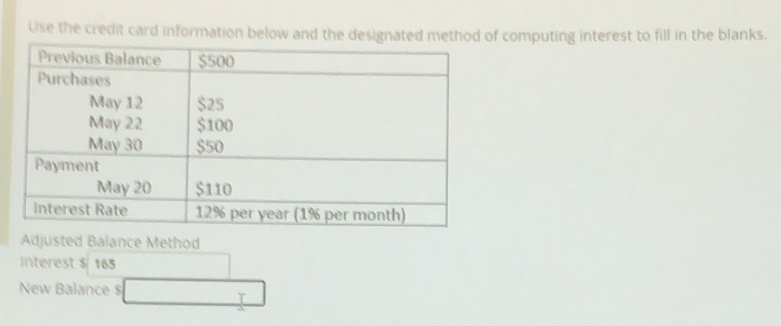 Use the credit card information below and the designated method of computing interest to fill in the blanks. 
Adjusted Balance Method 
Interest $ 165
New Balance $