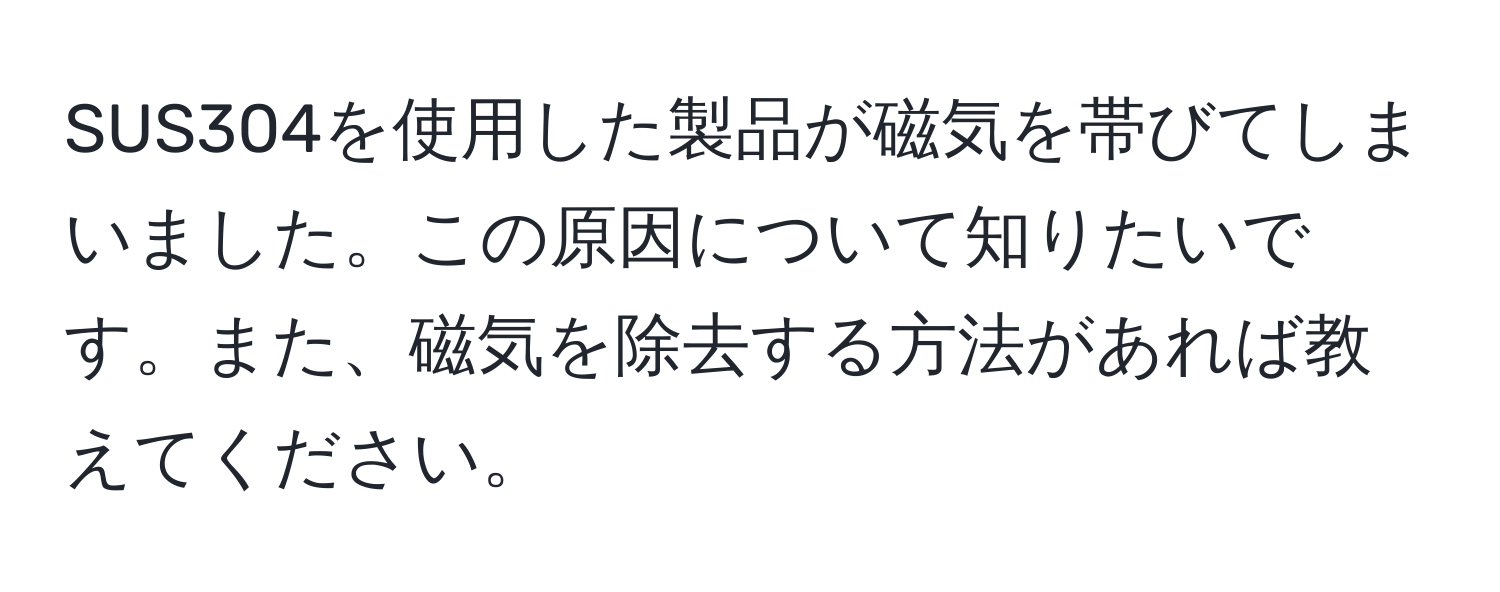 SUS304を使用した製品が磁気を帯びてしまいました。この原因について知りたいです。また、磁気を除去する方法があれば教えてください。