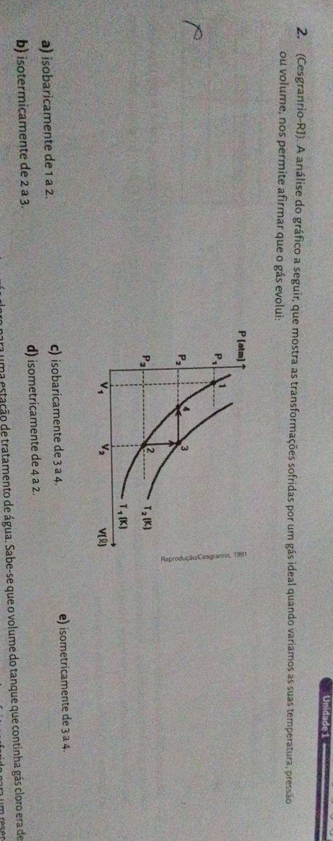 Unidade 1
2.  (Cesgranrio-RJ). A análise do gráfico a seguir, que mostra as transformações sofridas por um gás ideal quando variamos as suas temperatura, pressão
ou volume, nos permite afirmar que o gás evolui:
a) isobaricamente de 1 a 2. c) isobaricamente de 3 a 4. e) isometricamente de 3 a 4.
b) isotermicamente de 2 a 3. d) isometricamente de 4 a 2.
para uma estação de tratamento de água. Sabe-se que o volume do tanque que continha gás cloro era de
lm racer