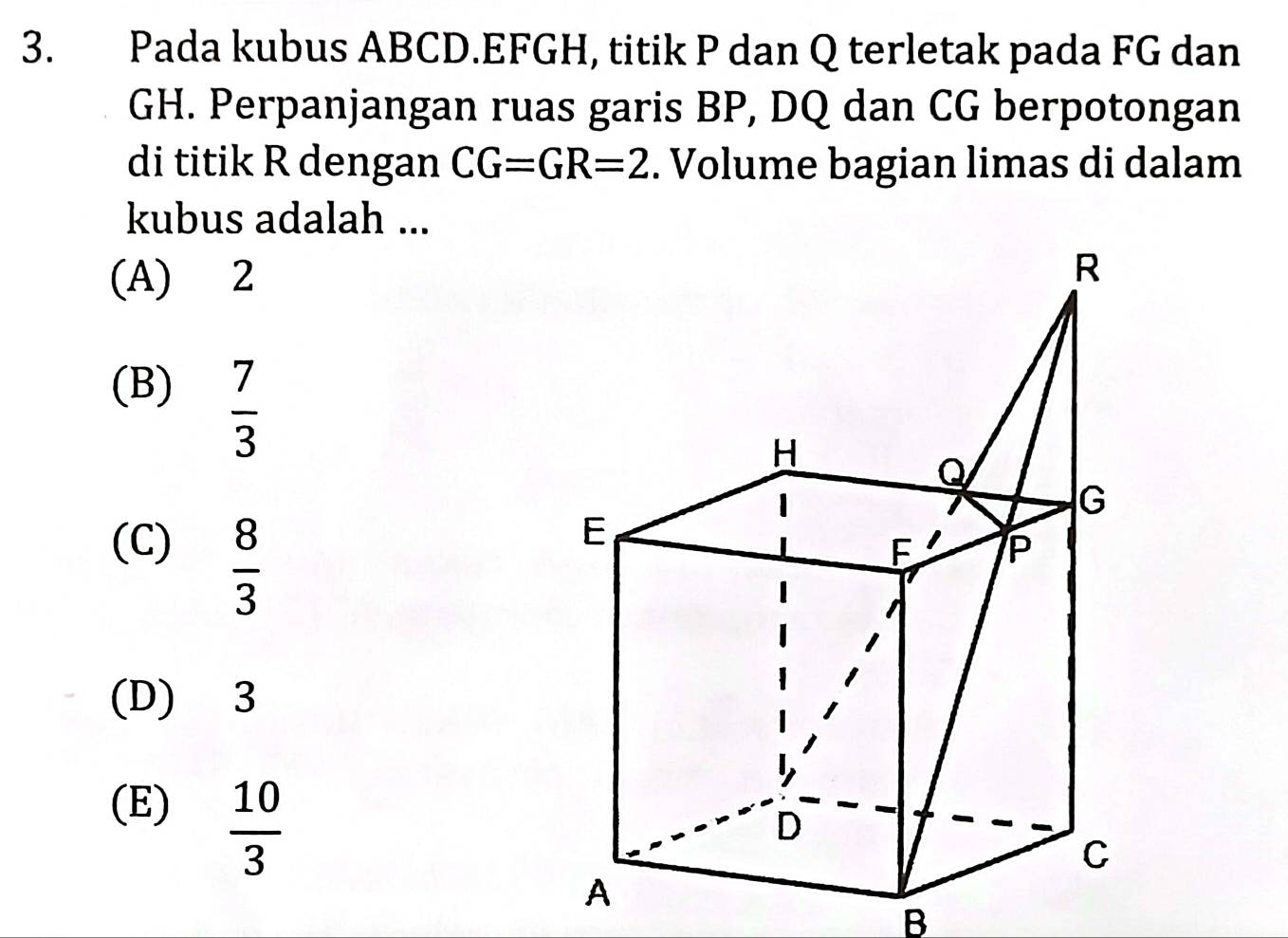 Pada kubus ABCD. EFGH, titik P dan Q terletak pada FG dan
GH. Perpanjangan ruas garis BP, DQ dan CG berpotongan
di titik R dengan CG=GR=2. Volume bagian limas di dalam
kubus adalah ...
(A) 2
(B)  7/3 
(C)
 8/3 
(D) 3
(E)  10/3 
B