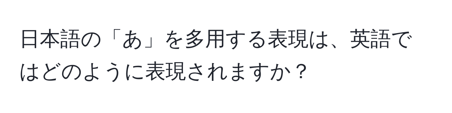 日本語の「あ」を多用する表現は、英語ではどのように表現されますか？