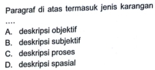 Paragraf di atas termasuk jenis karangan
_…
A. deskripsi objektif
B. deskripsi subjektif
C. deskripsi proses
D. deskripsi spasial