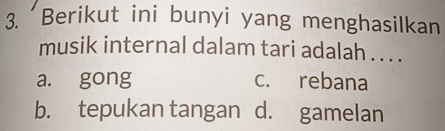 Berikut ini bunyi yang menghasilkan
musik internal dalam tari adalah . . . .
a. gong c. rebana
b. tepukan tangan d. gamelan