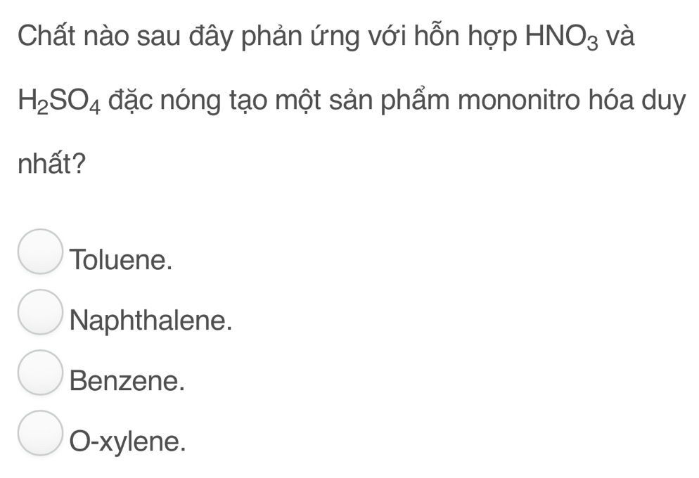 Chất nào sau đây phản ứng với hỗn hợp HNO_3 và
H_2SO_4 đặc nóng tạo một sản phẩm mononitro hóa duy
nhất?
Toluene.
Naphthalene.
Benzene.
O-xylene.