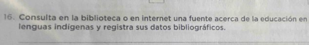 Consulta en la biblioteca o en internet una fuente acerca de la educación en 
lenguas indígenas y registra sus datos bibliográficos. 
_