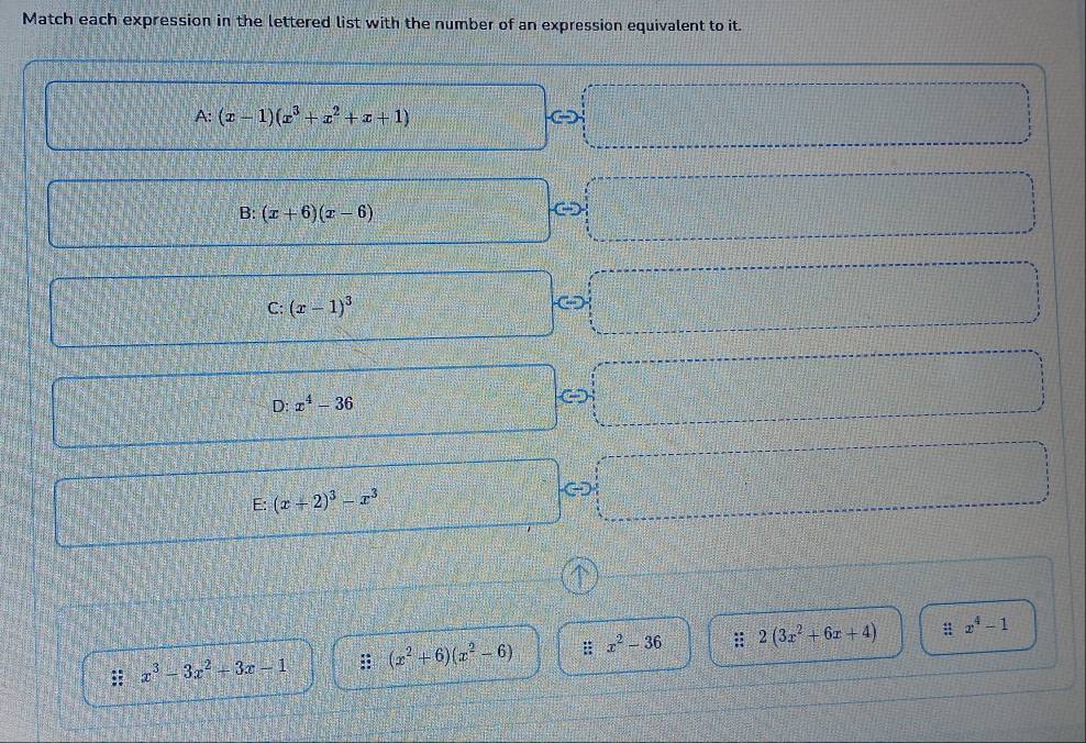 Match each expression in the lettered list with the number of an expression equivalent to it.
A: (x-1)(x^3+x^2+x+1)
B: (x+6)(x-6)
C: (x-1)^3
D: x^4-36
E: (x+2)^3-x^3
x^3-3x^2+3x-1 (x^2+6)(x^2-6) : x^2-36 2(3x^2+6x+4) : x^4-1