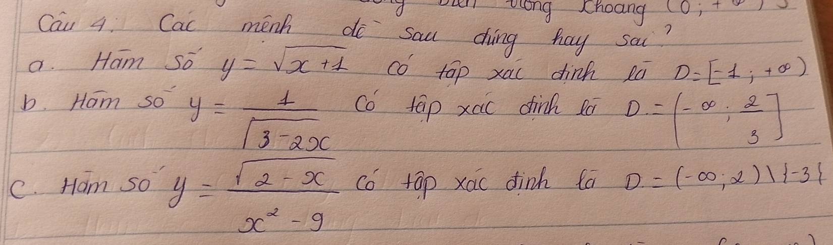 ouel Zlong choang (0;+varnothing )
Cau 4 Cac menh do sau ding hay sa?
a. Ham so y=sqrt(x+1) co tap xau dinh 2ú D(-1,+∈fty )
b. Ham so co tap xaic dink poi
y= 1/sqrt(3-2x) 
D=(-∈fty , 2/3 ]
y= (sqrt(2-x))/x^2-9 
C. Ham so co tap xao dinh fa D=(-∈fty ,2)| -3