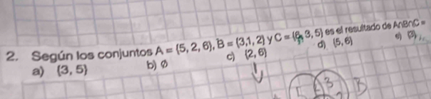 C= 6,3,5 es el resultado de A∩ B∩ C=
2. Según los conjuntos A= 5,2,6 , B= 3,1,2 c) (2,6) d) (5,6)  enclosecircle3,
a) (3,5) b) Ø