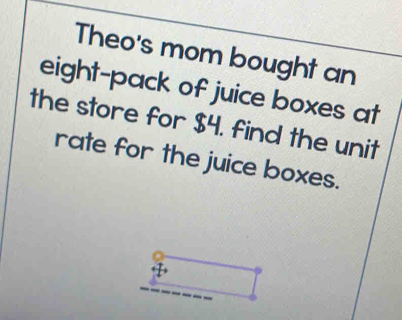 Theo's mom bought an 
eight-pack of juice boxes at 
the store for $4. find the unit 
rate for the juice boxes.