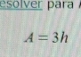 esolver para
A=3h