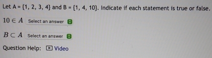 Let A= 1,2,3,4 and B= 1,4,10. Indicate if each statement is true or false.
10∈ A Select an answer
B⊂ A Select an answer 
Question Help: Video