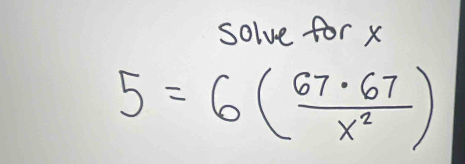 solve for x
5=6( 67· 67/x^2 )