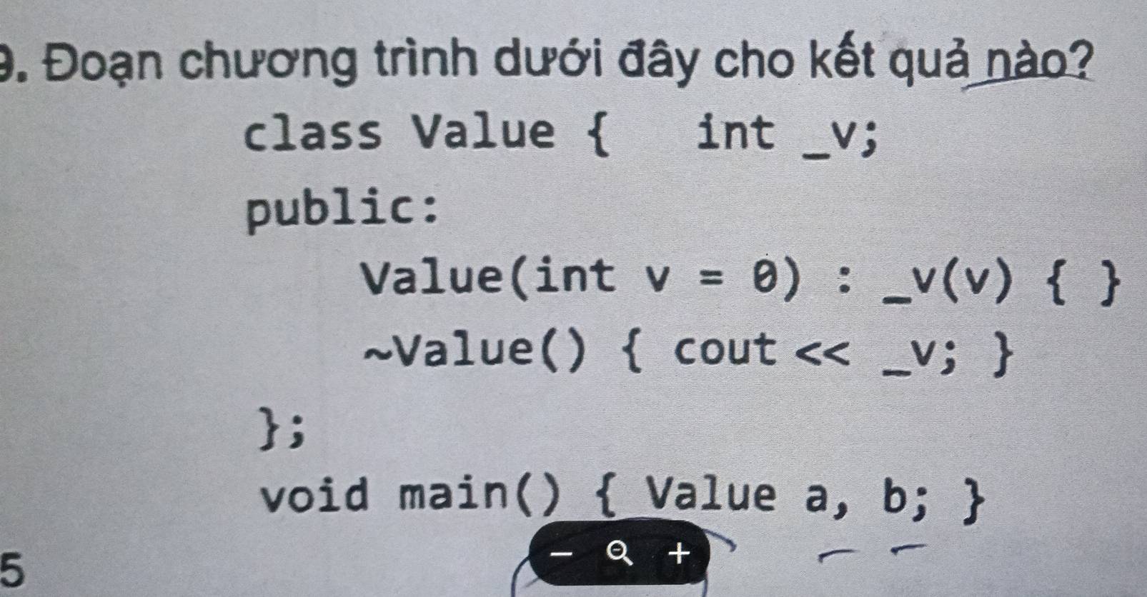 Đoạn chương trình dưới đây cho kết quả nào? 
class Value  int _V; 
public: 
Value(int v=θ ) :_  v(v) _   
~Value()  cout . <<_ v; _ 
; 
void main()  Value a, b;  
5 
_ 