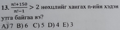  (n!+150)/n!-1 >2 нθхцлийг хангах п-ийн хэдэн
yira бaйгaа вэ?
A) 7 B) 6 C) 5 D) 4 E) 3