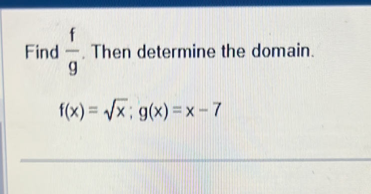 Find  f/g . Then determine the domain.
f(x)=sqrt(x); g(x)=x-7