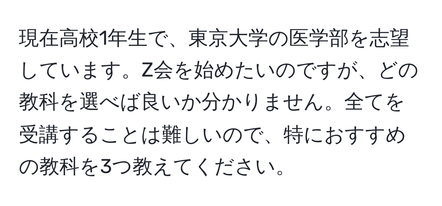 現在高校1年生で、東京大学の医学部を志望しています。Z会を始めたいのですが、どの教科を選べば良いか分かりません。全てを受講することは難しいので、特におすすめの教科を3つ教えてください。