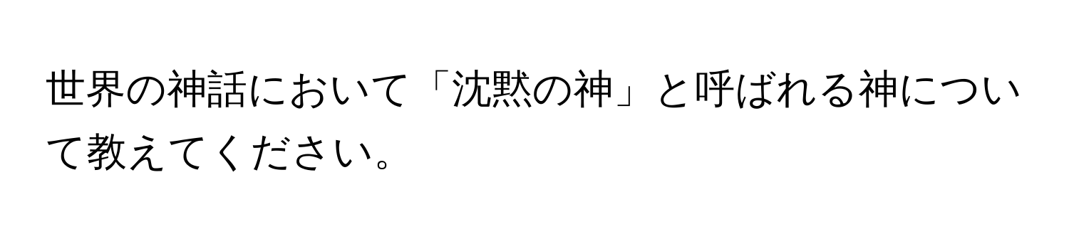 世界の神話において「沈黙の神」と呼ばれる神について教えてください。