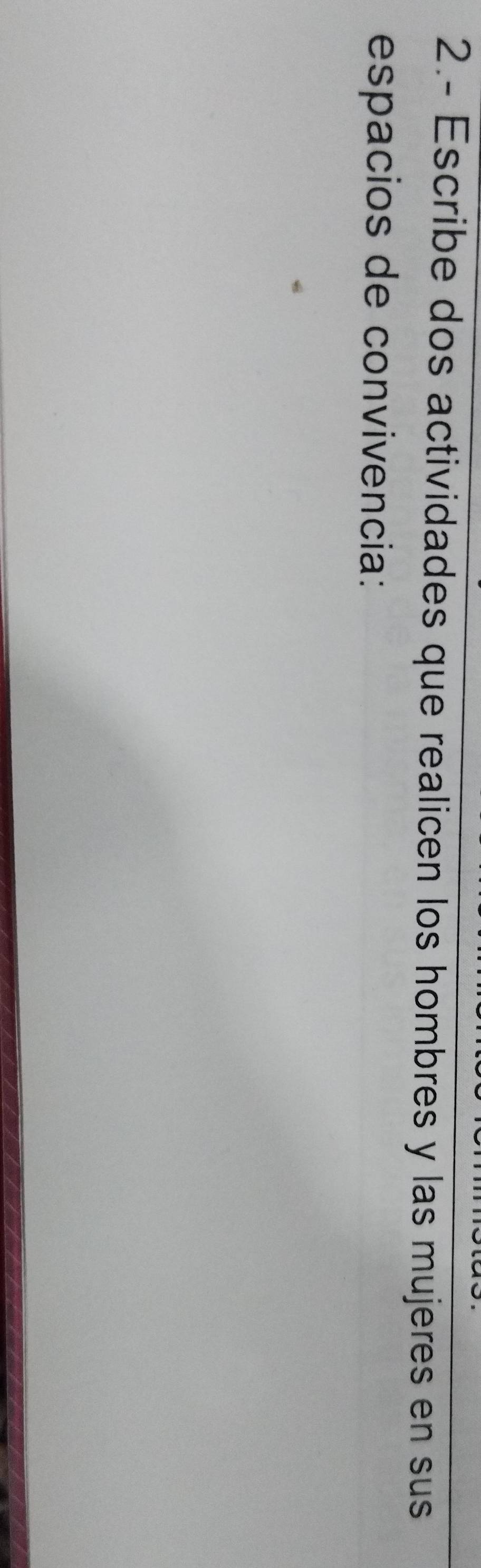 2.- Escribe dos actividades que realicen los hombres y las mujeres en sus 
espacios de convivencia: