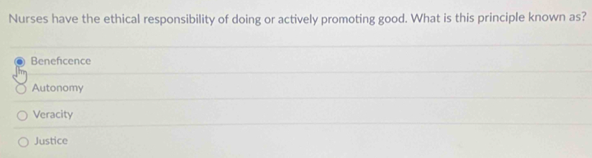 Nurses have the ethical responsibility of doing or actively promoting good. What is this principle known as?
Benefcence
Autonomy
Veracity
Justice