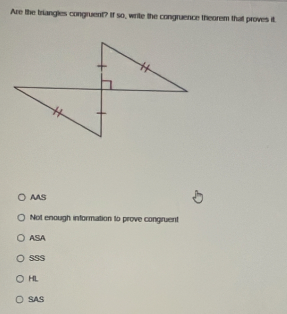 Are the triangies congruent? If so, write the congruence theorem that proves it.
AAS
Not enough information to prove congruent
ASA
SSS
HIL
SAS