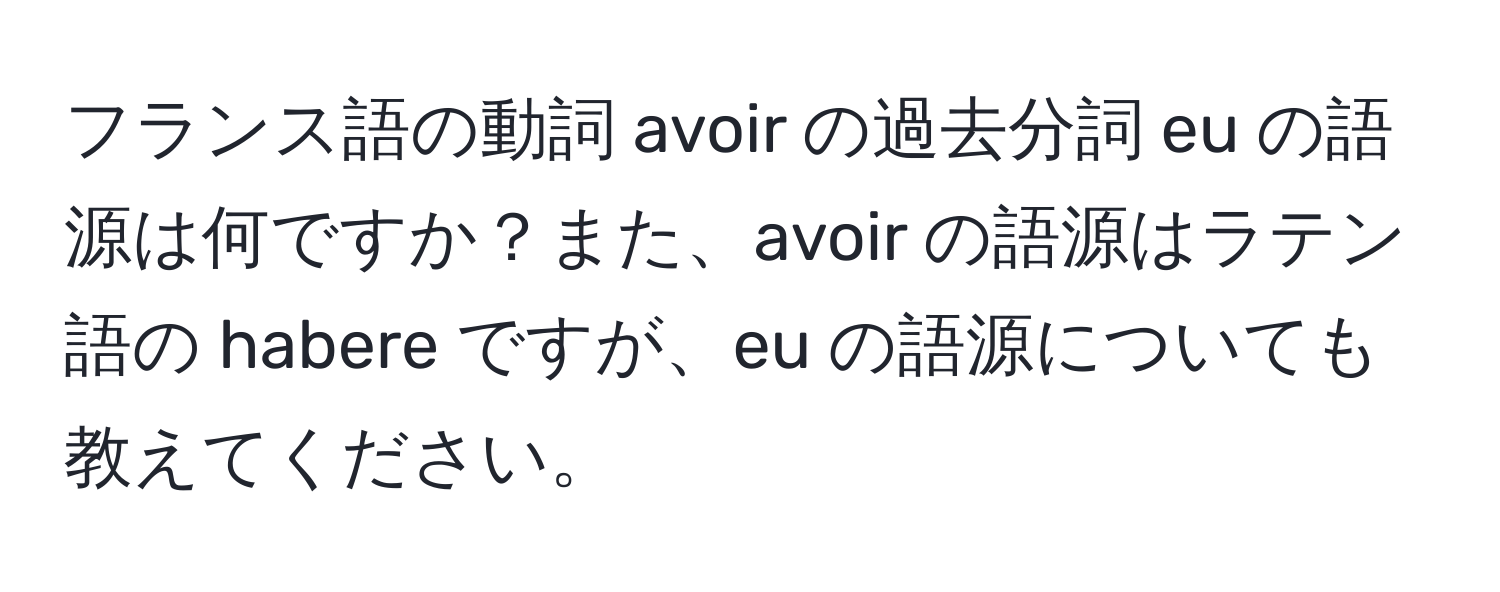 フランス語の動詞 avoir の過去分詞 eu の語源は何ですか？また、avoir の語源はラテン語の habere ですが、eu の語源についても教えてください。