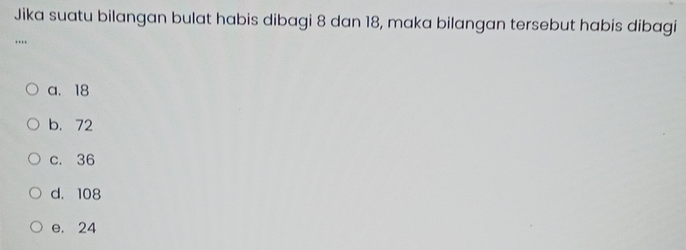 Jika suatu bilangan bulat habis dibagi 8 dan 18, maka bilangan tersebut habis dibagi
…
a. 18
b. 72
c. 36
d. 108
e. 24