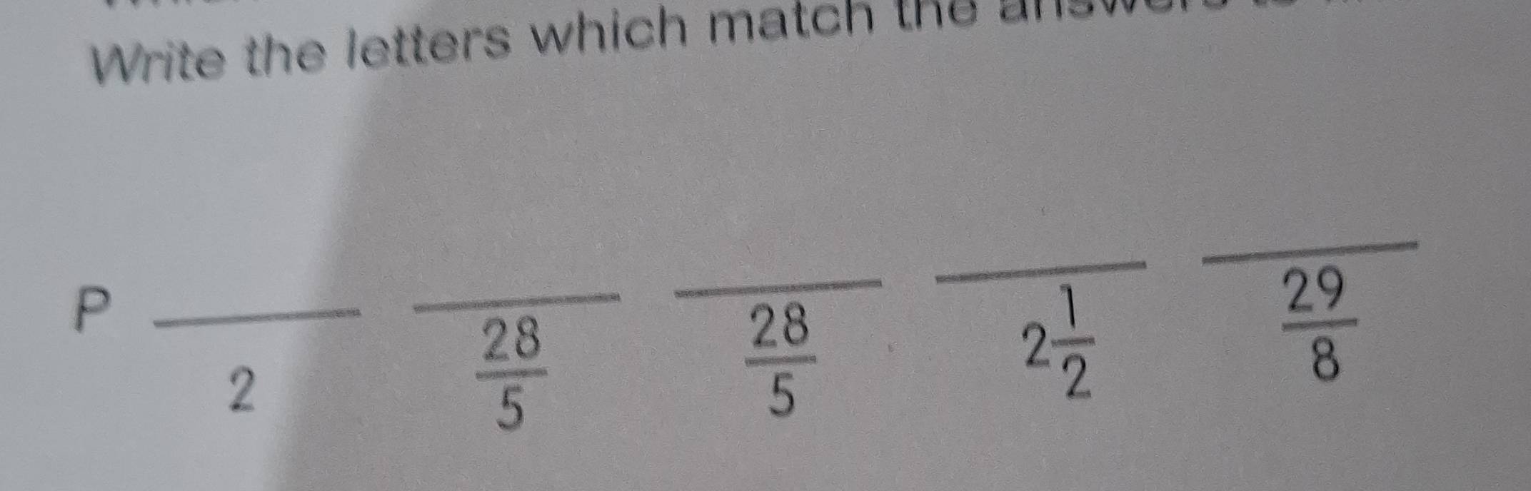 Write the letters which match the ans
_
_P
_
_
_
2
 28/5 
 28/5 
2 1/2 
 29/8 