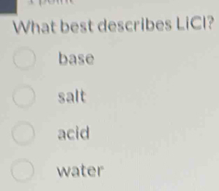 What best describes LiCl?
base
salt
acid
water