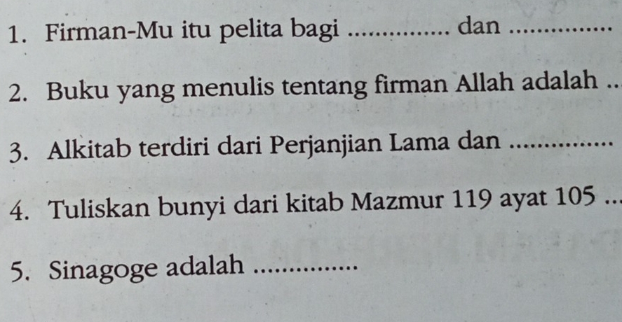 Firman-Mu itu pelita bagi _dan_ 
2. Buku yang menulis tentang firman Allah adalah .. 
3. Alkitab terdiri dari Perjanjian Lama dan_ 
4. Tuliskan bunyi dari kitab Mazmur 119 ayat 105.. 
5. Sinagoge adalah_