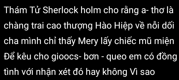 Thám Tử Sherlock holm cho rằng a- thơ là 
chàng trai cao thượng Hào Hiệp về nỗi dối 
cha mình chỉ thấy Mery lấy chiếc mũ miện 
Để kêu cho gioocs- bơn - queo em có đồng 
tình với nhận xét đó hay không Vì sao