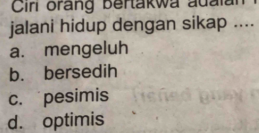 Cirl orang bertakwa aualan
jalani hidup dengan sikap ....
a. mengeluh
b. bersedih
c. pesimis
d. optimis