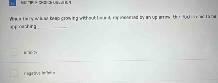 QUESTION
When the y values keep growing without bound, represented by an up arrow, the f(x) is said to be
approaching _.
infinity
negative infinity