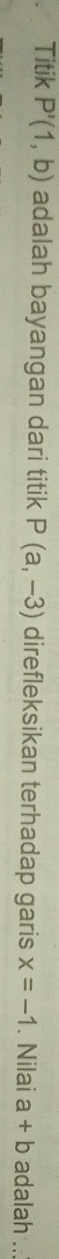 Titik P'(1,b) adalah bayangan dari titik P(a,-3) direfleksikan terhadap garis x=-1. Nilai a+b adalah ..